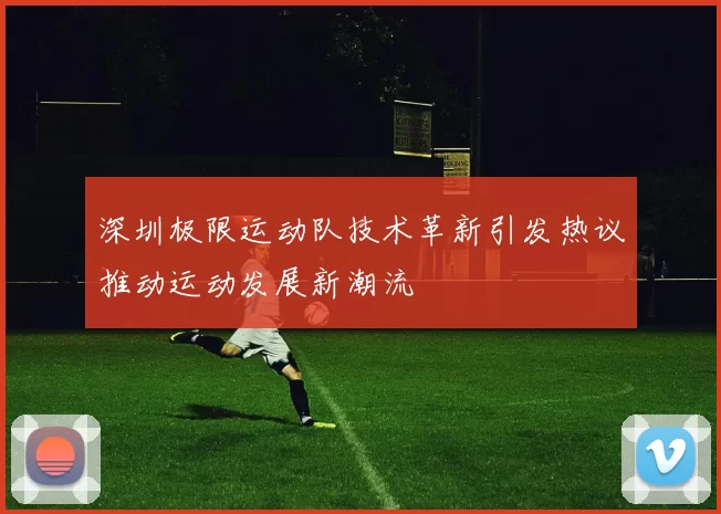 深圳极限运动队技术革新引发热议推动运动发展新潮流