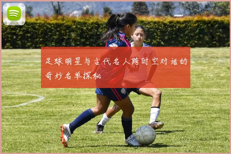 足球明星与古代名人跨时空对话的奇妙名单探秘