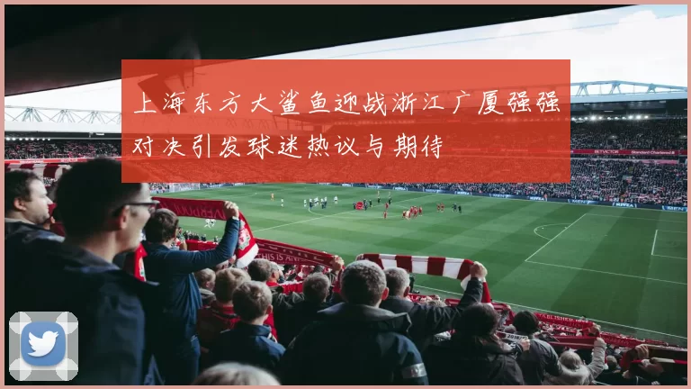 上海东方大鲨鱼迎战浙江广厦强强对决引发球迷热议与期待