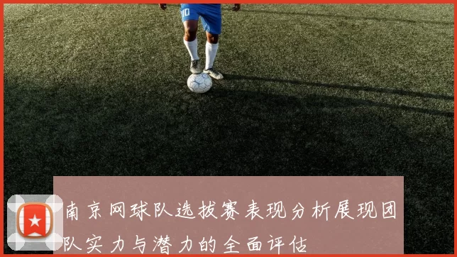 南京网球队选拔赛表现分析展现团队实力与潜力的全面评估