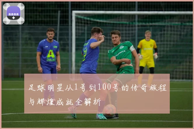 足球明星从1号到100号的传奇旅程与辉煌成就全解析