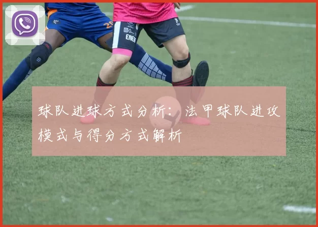 球队进球方式分析：法甲球队进攻模式与得分方式解析