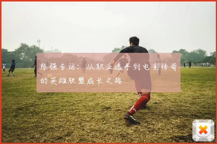 陈强专访：从职业选手到电竞传奇的英雄联盟成长之路