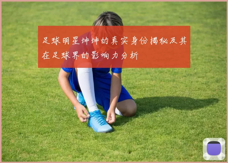 足球明星坤坤的真实身份揭秘及其在足球界的影响力分析