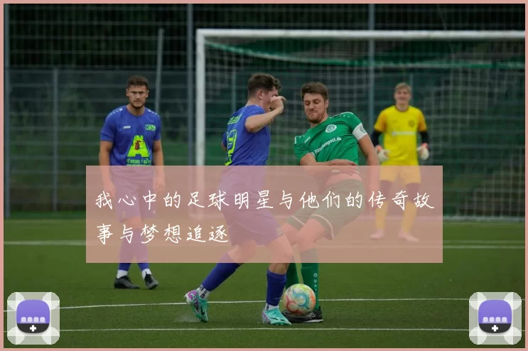 我心中的足球明星与他们的传奇故事与梦想追逐