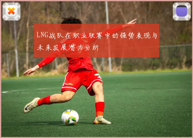LNG战队在职业联赛中的强势表现与未来发展潜力分析