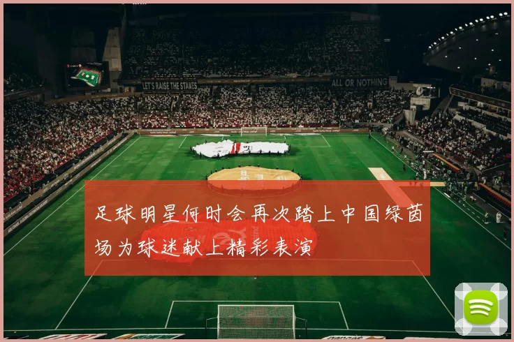 足球明星何时会再次踏上中国绿茵场为球迷献上精彩表演