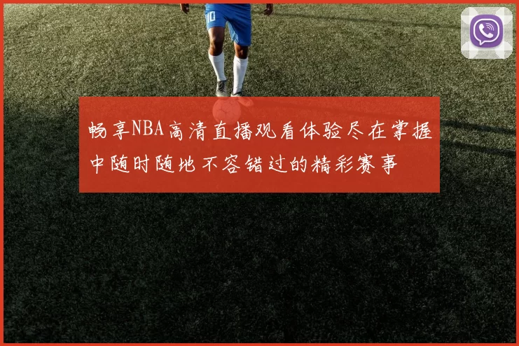 畅享NBA高清直播观看体验尽在掌握中随时随地不容错过的精彩赛事
