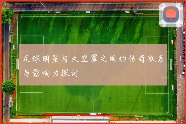 足球明星与大空翼之间的传奇联系与影响力探讨