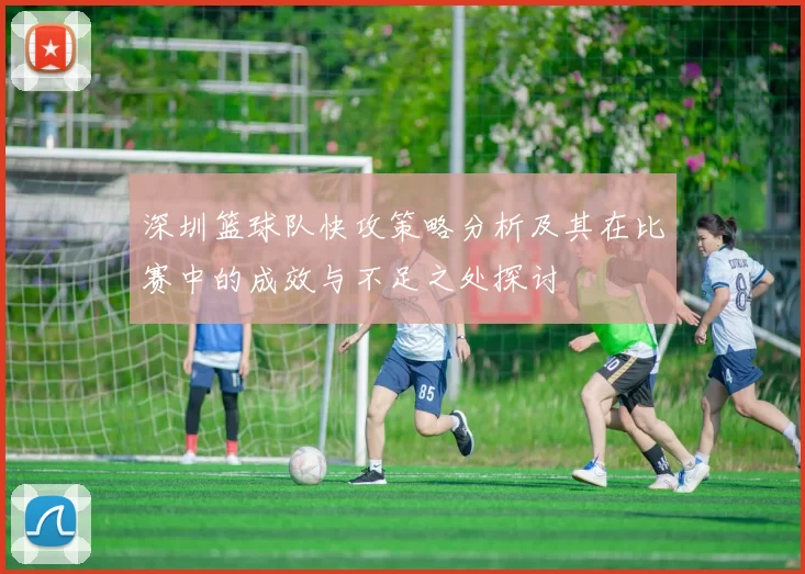 深圳篮球队快攻策略分析及其在比赛中的成效与不足之处探讨