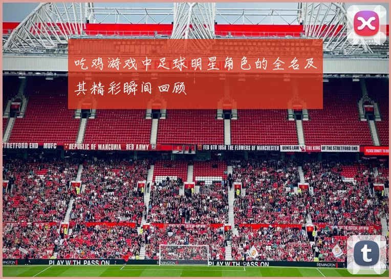 吃鸡游戏中足球明星角色的全名及其精彩瞬间回顾