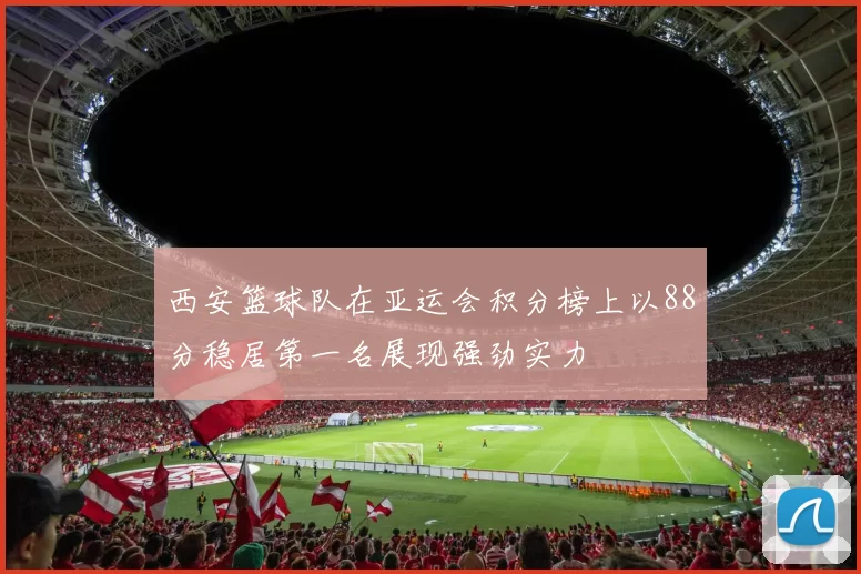 西安篮球队在亚运会积分榜上以88分稳居第一名展现强劲实力