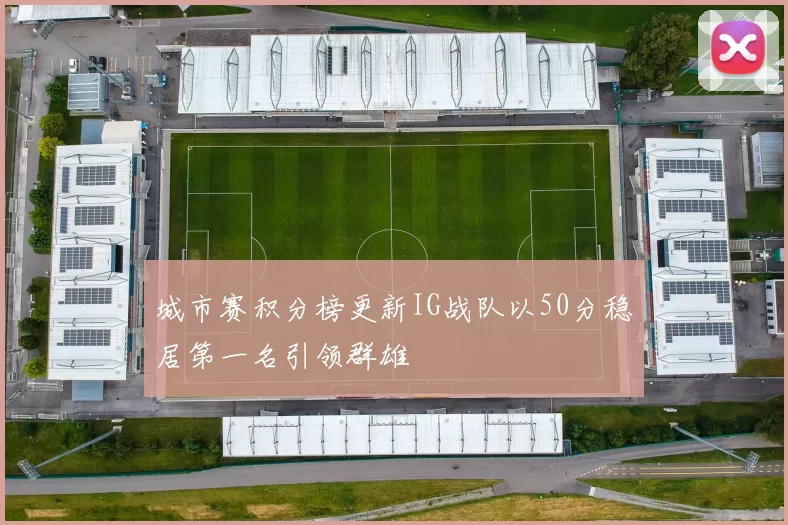 城市赛积分榜更新IG战队以50分稳居第一名引领群雄