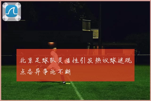 北京足球队灵活性引发热议球迷观点各异争论不断