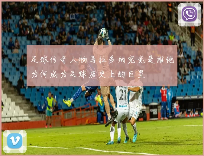 足球传奇人物马拉多纳究竟是谁他为何成为足球历史上的巨星