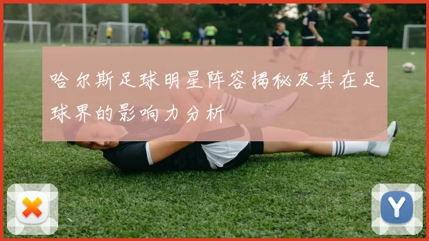 哈尔斯足球明星阵容揭秘及其在足球界的影响力分析