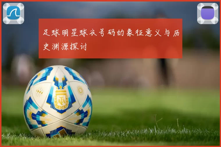足球明星球衣号码的象征意义与历史渊源探讨