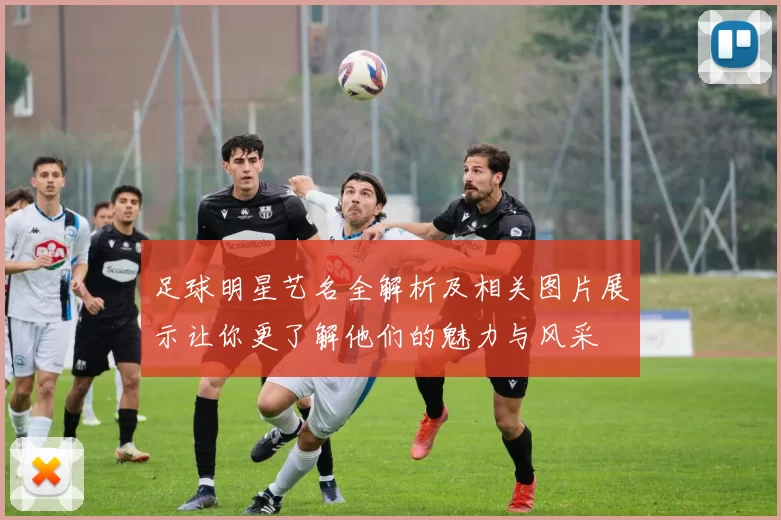 足球明星艺名全解析及相关图片展示让你更了解他们的魅力与风采