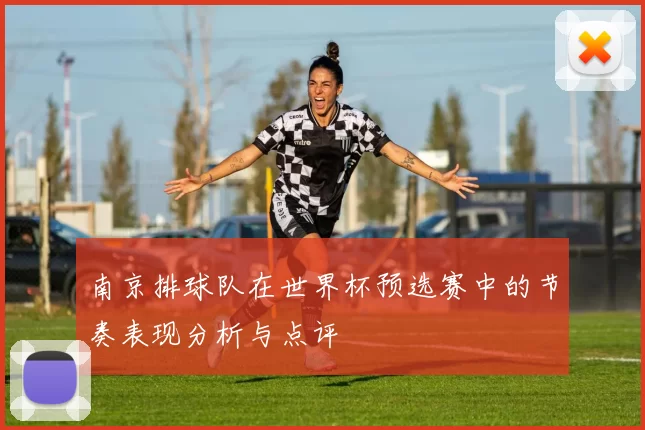 南京排球队在世界杯预选赛中的节奏表现分析与点评