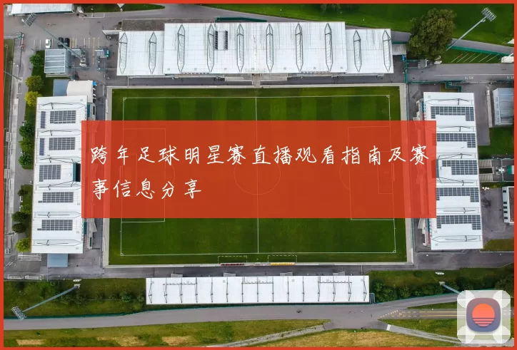 跨年足球明星赛直播观看指南及赛事信息分享