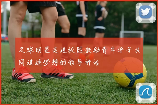 足球明星走进校园激励青年学子共同追逐梦想的领导讲话