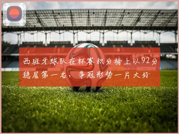 西班牙球队在杯赛积分榜上以92分稳居第一名，争冠形势一片大好