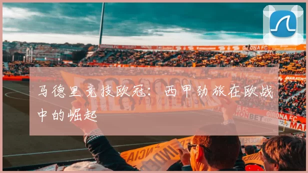 马德里竞技欧冠：西甲劲旅在欧战中的崛起