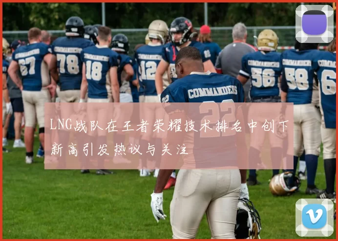 LNG战队在王者荣耀技术排名中创下新高引发热议与关注