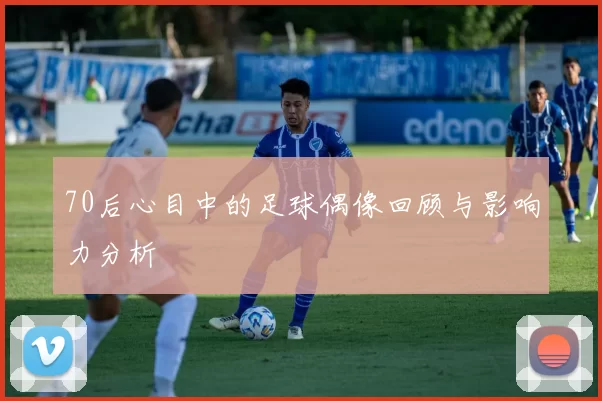 70后心目中的足球偶像回顾与影响力分析