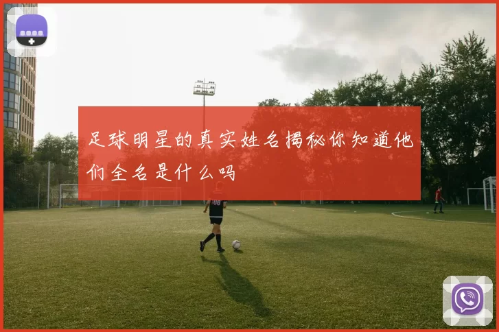 足球明星的真实姓名揭秘你知道他们全名是什么吗
