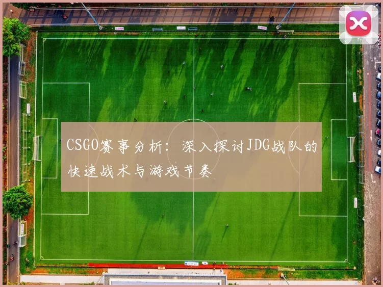 CSGO赛事分析：深入探讨JDG战队的快速战术与游戏节奏