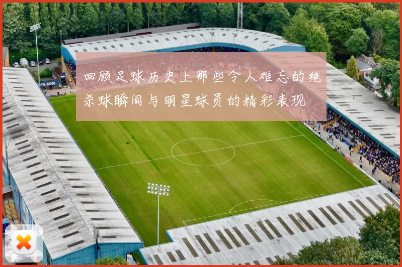 回顾足球历史上那些令人难忘的绝杀球瞬间与明星球员的精彩表现