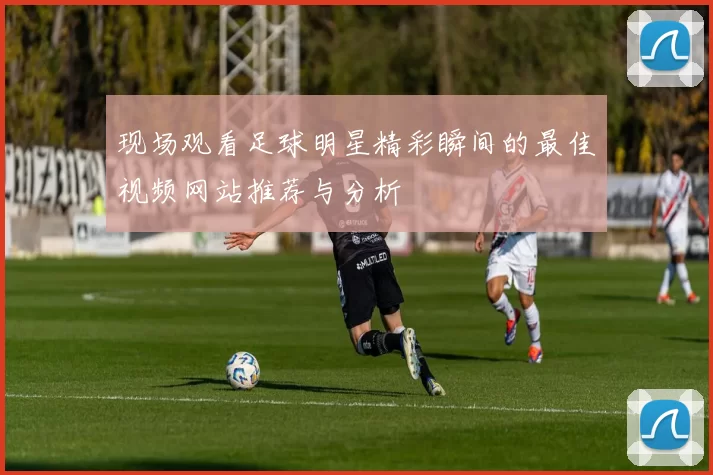 现场观看足球明星精彩瞬间的最佳视频网站推荐与分析