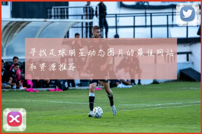寻找足球明星动态图片的最佳网站和资源推荐