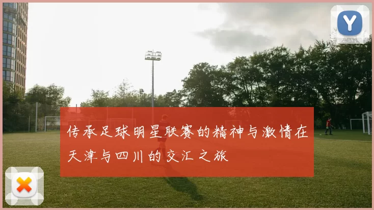 传承足球明星联赛的精神与激情在天津与四川的交汇之旅