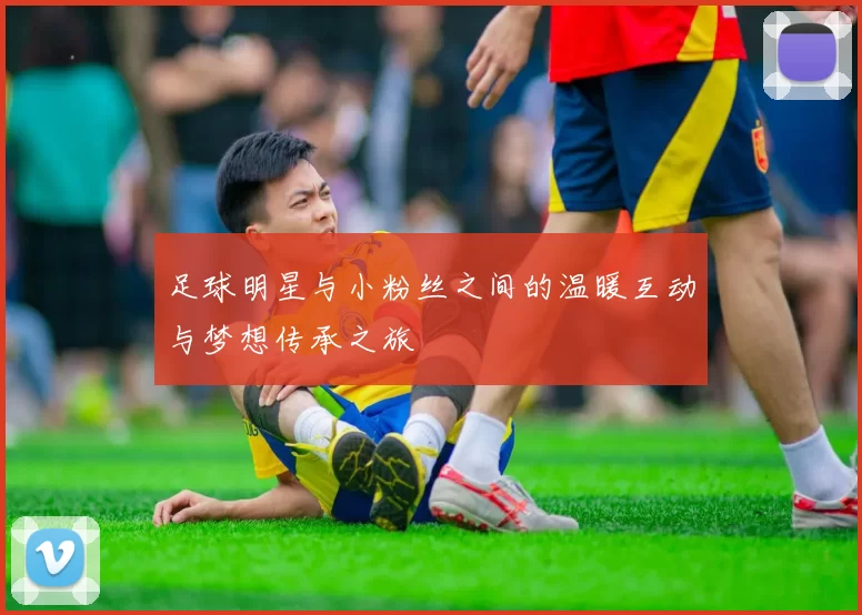 足球明星与小粉丝之间的温暖互动与梦想传承之旅
