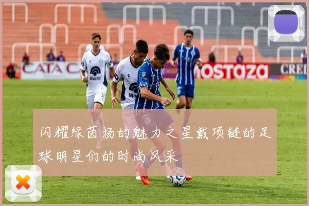 闪耀绿茵场的魅力之星戴项链的足球明星们的时尚风采