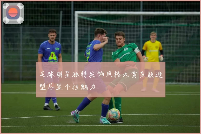 足球明星独特发饰风格大赏多款造型尽显个性魅力
