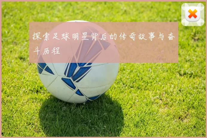 探索足球明星背后的传奇故事与奋斗历程