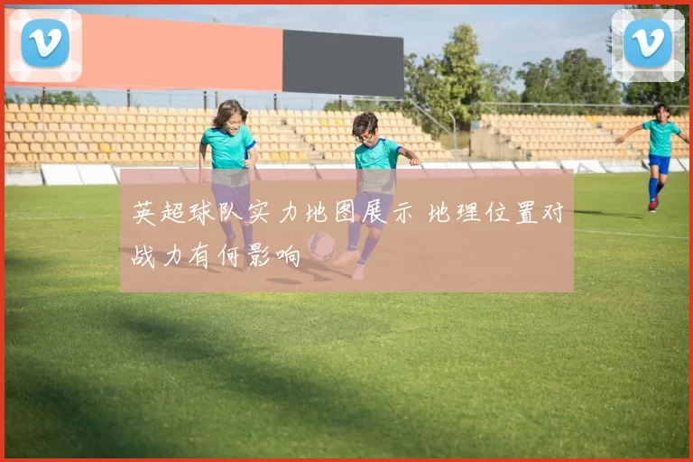 英超球队实力地图展示 地理位置对战力有何影响