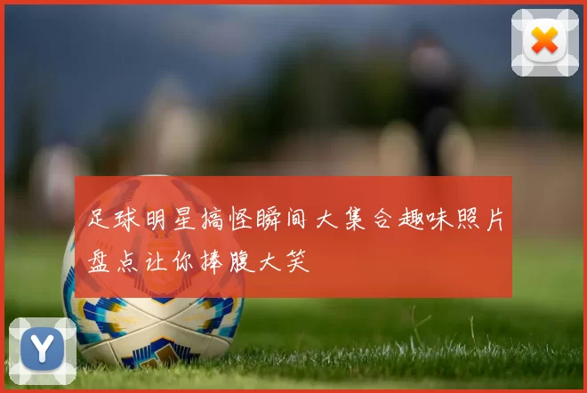 足球明星搞怪瞬间大集合趣味照片盘点让你捧腹大笑