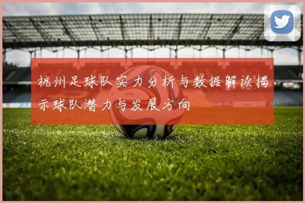 杭州足球队实力分析与数据解读揭示球队潜力与发展方向