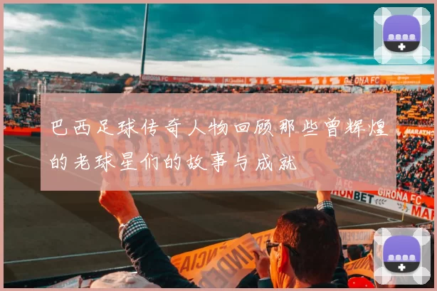 巴西足球传奇人物回顾那些曾辉煌的老球星们的故事与成就