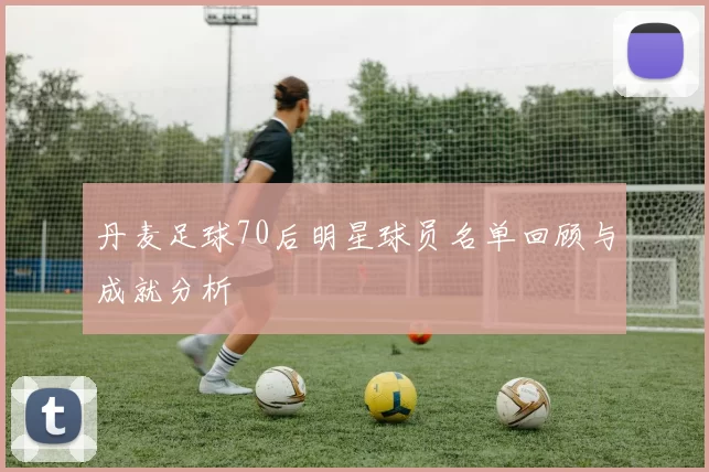 丹麦足球70后明星球员名单回顾与成就分析
