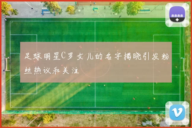 足球明星C罗女儿的名字揭晓引发粉丝热议和关注