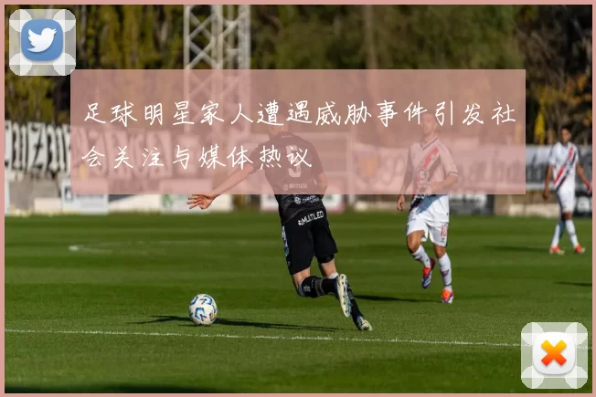 足球明星家人遭遇威胁事件引发社会关注与媒体热议