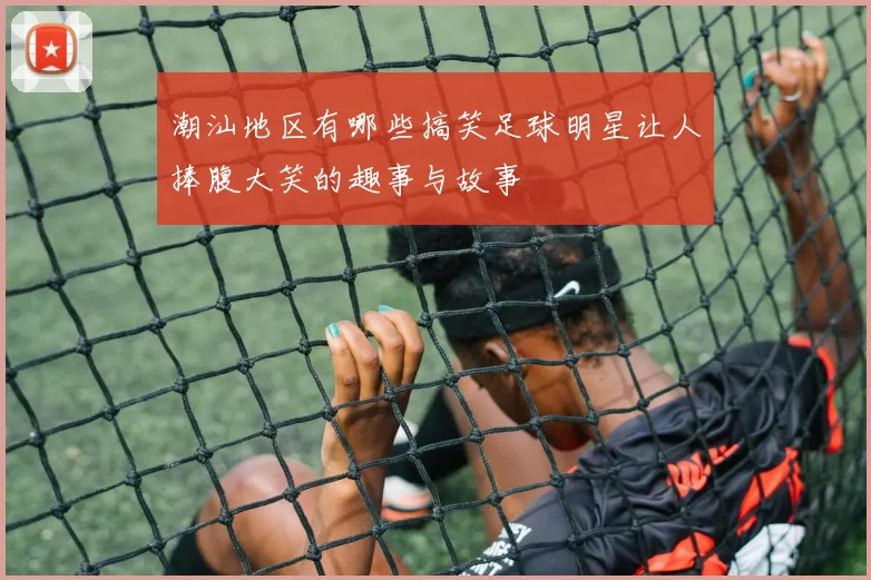 潮汕地区有哪些搞笑足球明星让人捧腹大笑的趣事与故事