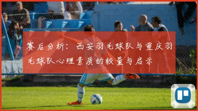 赛后分析：西安羽毛球队与重庆羽毛球队心理素质的较量与启示