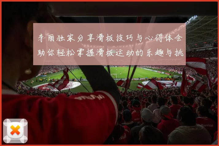 李丽独家分享滑板技巧与心得体会助你轻松掌握滑板运动的乐趣与挑战