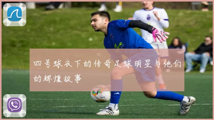 四号球衣下的传奇足球明星与他们的辉煌故事